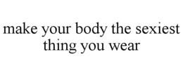 MAKE YOUR BODY THE SEXIEST THING YOU WEAR trademark