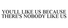 YOU'LL LIKE US BECAUSE THERE'S NOBODY LIKE US trademark