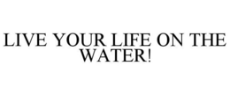 LIVE YOUR LIFE ON THE WATER! trademark