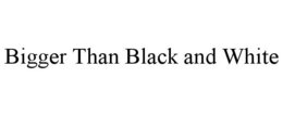 BIGGER THAN BLACK AND WHITE trademark