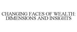 CHANGING FACES OF WEALTH: DIMENSIONS AND INSIGHTS trademark