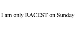 I AM ONLY RACEST ON SUNDAY trademark