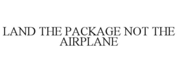 LAND THE PACKAGE NOT THE AIRPLANE trademark