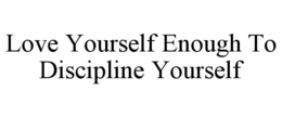 LOVE YOURSELF ENOUGH TO DISCIPLINE YOURSELF trademark
