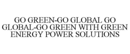 GO GREEN-GO GLOBAL GO GLOBAL-GO GREEN WITH GREEN ENERGY POWER SOLUTIONS trademark