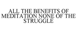 ALL THE BENEFITS OF MEDITATION NONE OF THE STRUGGLE trademark