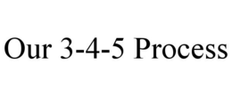 OUR 3-4-5 PROCESS trademark