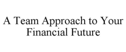 A TEAM APPROACH TO YOUR FINANCIAL FUTURE trademark