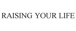 RAISING YOUR LIFE trademark