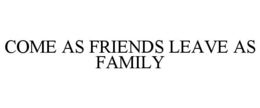 COME AS FRIENDS LEAVE AS FAMILY trademark