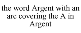 THE WORD ARGENT WITH AN ARC COVERING THE A IN ARGENT trademark