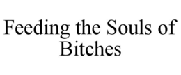 FEEDING THE SOULS OF BITCHES trademark