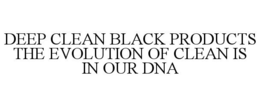 DEEP CLEAN BLACK PRODUCTS THE EVOLUTION OF CLEAN IS IN OUR DNA trademark