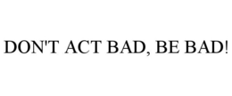 DON'T ACT BAD, BE BAD! trademark