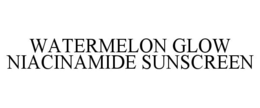 WATERMELON GLOW NIACINAMIDE SUNSCREEN trademark