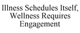 ILLNESS SCHEDULES ITSELF, WELLNESS REQUIRES ENGAGEMENT trademark