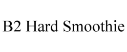 B2 HARD SMOOTHIE trademark