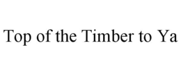 TOP OF THE TIMBER TO YA trademark