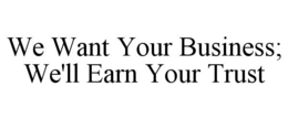 WE WANT YOUR BUSINESS; WE'LL EARN YOUR TRUST trademark