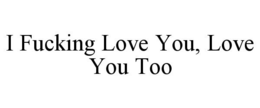 I FUCKING LOVE YOU, LOVE YOU TOO trademark