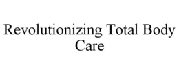 REVOLUTIONIZING TOTAL BODY CARE trademark