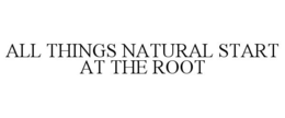 ALL THINGS NATURAL START AT THE ROOT trademark