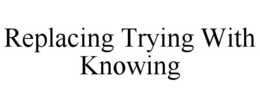 REPLACING TRYING WITH KNOWING trademark