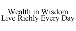 WEALTH IN WISDOM LIVE RICHLY EVERY DAY trademark