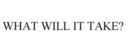 WHAT WILL IT TAKE? trademark