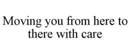 MOVING YOU FROM HERE TO THERE WITH CARE trademark