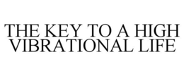 THE KEY TO A HIGH VIBRATIONAL LIFE trademark