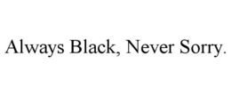 ALWAYS BLACK, NEVER SORRY. trademark