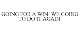 GOING FOR A WIN! WE GOING TO DO IT AGAIN! trademark