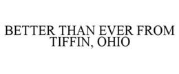 BETTER THAN EVER FROM TIFFIN, OHIO trademark