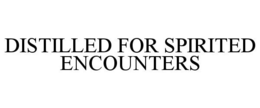 DISTILLED FOR SPIRITED ENCOUNTERS trademark