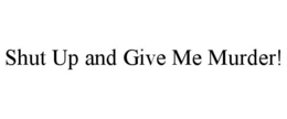 SHUT UP AND GIVE ME MURDER! trademark