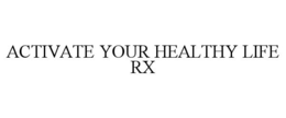 ACTIVATE YOUR HEALTHY LIFE RX trademark