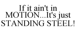 IF IT AIN'T IN MOTION...IT'S JUST STANDING STEEL! trademark