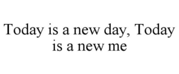 TODAY IS A NEW DAY, TODAY IS A NEW ME trademark