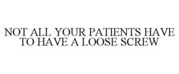 NOT ALL YOUR PATIENTS HAVE TO HAVE A LOOSE SCREW trademark