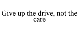 GIVE UP THE DRIVE, NOT THE CARE trademark