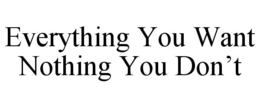 EVERYTHING YOU WANT NOTHING YOU DON'T trademark