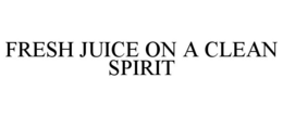 FRESH JUICE ON A CLEAN SPIRIT trademark