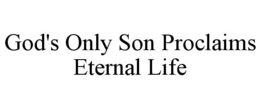 GOD'S ONLY SON PROCLAIMS ETERNAL LIFE trademark