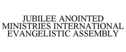 JUBILEE ANOINTED MINISTRIES INTERNATIONAL EVANGELISTIC ASSEMBLY trademark
