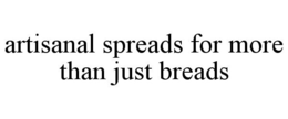 ARTISANAL SPREADS FOR MORE THAN JUST BREADS trademark