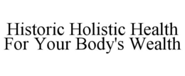 HISTORIC HOLISTIC HEALTH FOR YOUR BODY'S WEALTH trademark