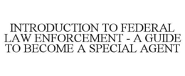 INTRODUCTION TO FEDERAL LAW ENFORCEMENT - A GUIDE TO BECOME A SPECIAL AGENT trademark
