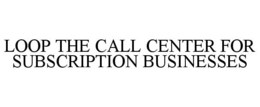 LOOP THE CALL CENTER FOR SUBSCRIPTION BUSINESSES trademark