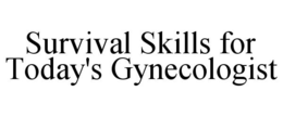 SURVIVAL SKILLS FOR TODAY'S GYNECOLOGIST trademark